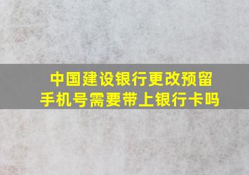 中国建设银行更改预留手机号需要带上银行卡吗