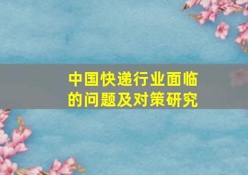 中国快递行业面临的问题及对策研究