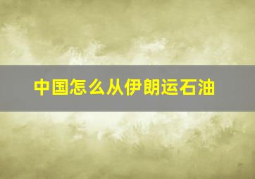 中国怎么从伊朗运石油