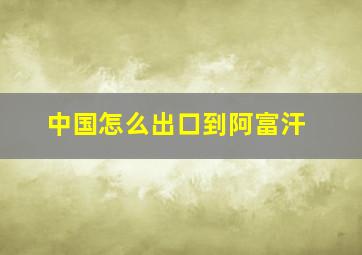 中国怎么出口到阿富汗