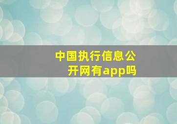 中国执行信息公开网有app吗