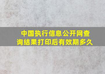 中国执行信息公开网查询结果打印后有效期多久