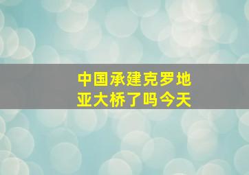 中国承建克罗地亚大桥了吗今天