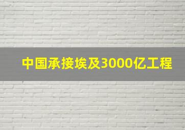 中国承接埃及3000亿工程