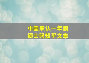 中国承认一年制硕士吗知乎文章