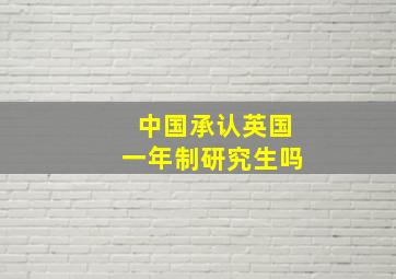 中国承认英国一年制研究生吗