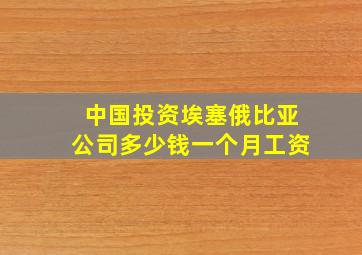 中国投资埃塞俄比亚公司多少钱一个月工资