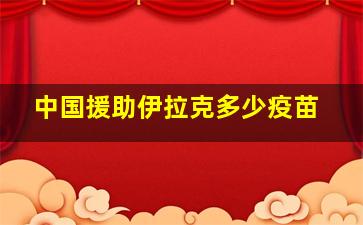 中国援助伊拉克多少疫苗