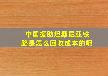 中国援助坦桑尼亚铁路是怎么回收成本的呢