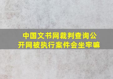 中国文书网裁判查询公开网被执行案件会坐牢嘛