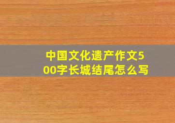 中国文化遗产作文500字长城结尾怎么写