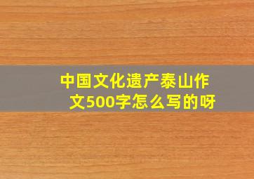 中国文化遗产泰山作文500字怎么写的呀