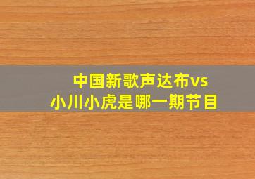 中国新歌声达布vs小川小虎是哪一期节目