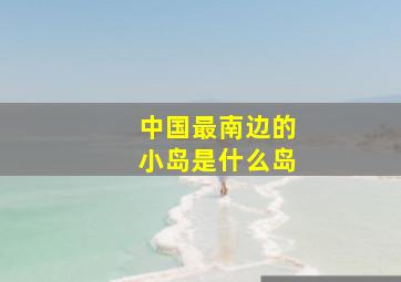 中国最南边的小岛是什么岛