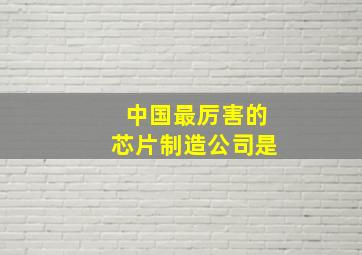 中国最厉害的芯片制造公司是