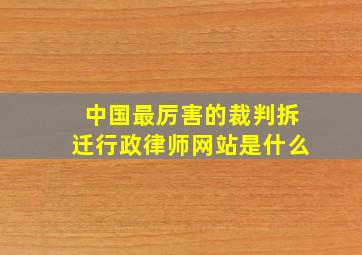 中国最厉害的裁判拆迁行政律师网站是什么