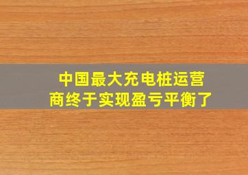 中国最大充电桩运营商终于实现盈亏平衡了