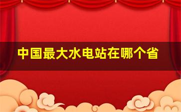 中国最大水电站在哪个省