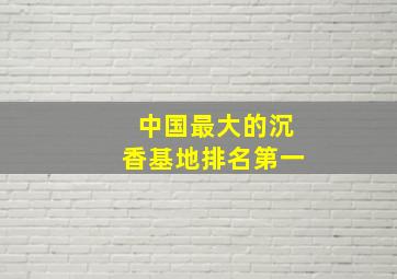 中国最大的沉香基地排名第一