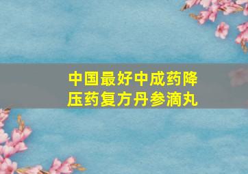 中国最好中成药降压药复方丹参滴丸