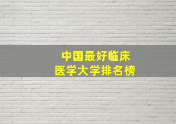 中国最好临床医学大学排名榜