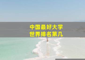 中国最好大学世界排名第几