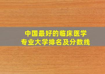 中国最好的临床医学专业大学排名及分数线