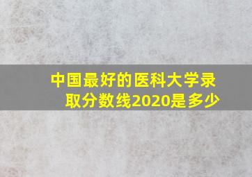 中国最好的医科大学录取分数线2020是多少