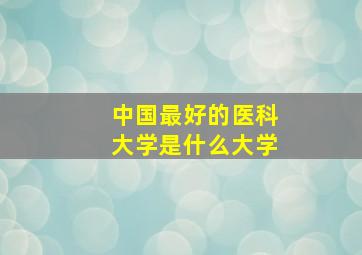 中国最好的医科大学是什么大学