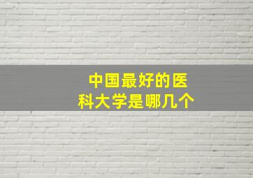 中国最好的医科大学是哪几个