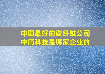 中国最好的碳纤维公司中简科技是哪家企业的