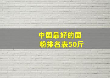 中国最好的面粉排名表50斤