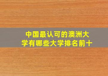 中国最认可的澳洲大学有哪些大学排名前十