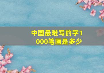 中国最难写的字1000笔画是多少