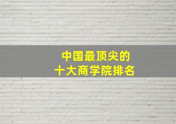 中国最顶尖的十大商学院排名