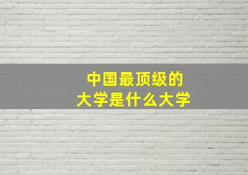 中国最顶级的大学是什么大学