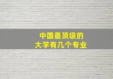 中国最顶级的大学有几个专业