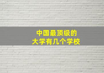 中国最顶级的大学有几个学校