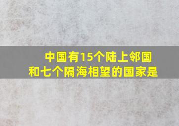 中国有15个陆上邻国和七个隔海相望的国家是