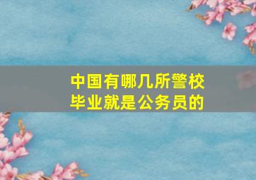 中国有哪几所警校毕业就是公务员的