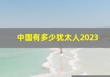 中国有多少犹太人2023