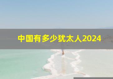 中国有多少犹太人2024