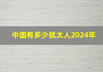 中国有多少犹太人2024年