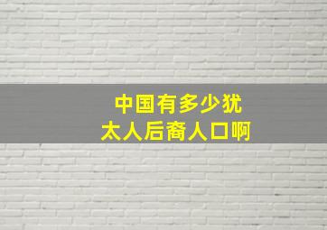 中国有多少犹太人后裔人口啊