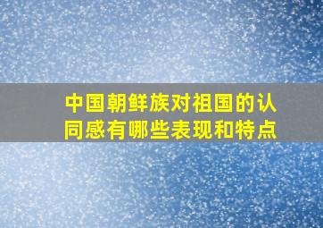 中国朝鲜族对祖国的认同感有哪些表现和特点