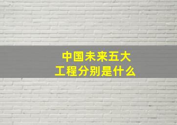 中国未来五大工程分别是什么