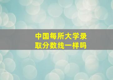 中国每所大学录取分数线一样吗