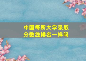 中国每所大学录取分数线排名一样吗