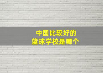 中国比较好的篮球学校是哪个