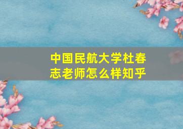 中国民航大学杜春志老师怎么样知乎